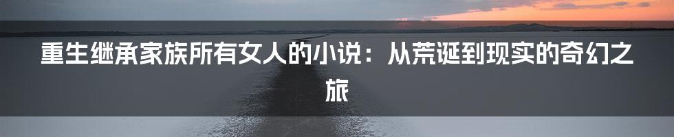 重生继承家族所有女人的小说：从荒诞到现实的奇幻之旅