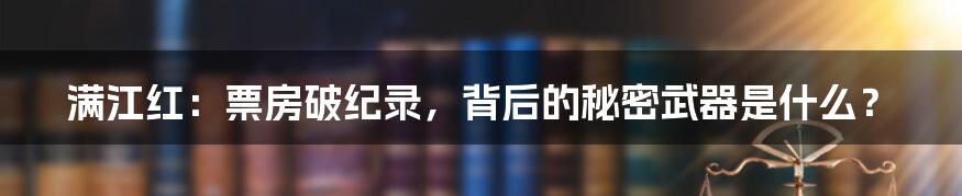 满江红：票房破纪录，背后的秘密武器是什么？