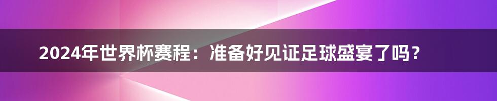 2024年世界杯赛程：准备好见证足球盛宴了吗？