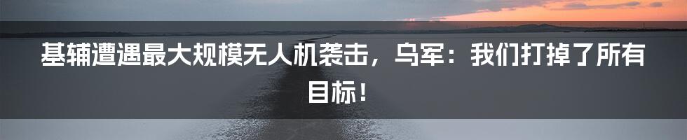 基辅遭遇最大规模无人机袭击，乌军：我们打掉了所有目标！