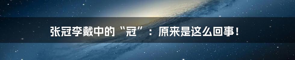 张冠李戴中的“冠”：原来是这么回事！