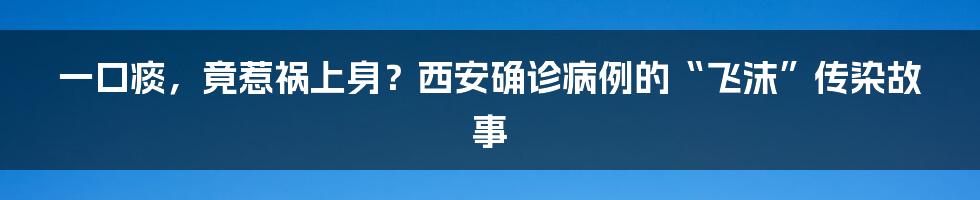 一口痰，竟惹祸上身？西安确诊病例的“飞沫”传染故事