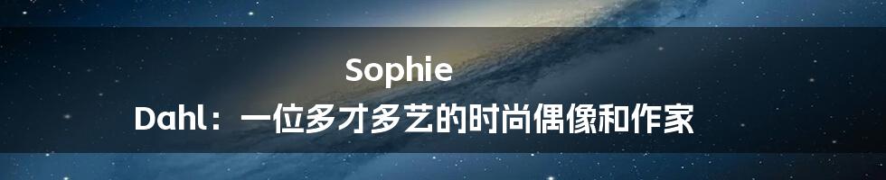 Sophie Dahl：一位多才多艺的时尚偶像和作家