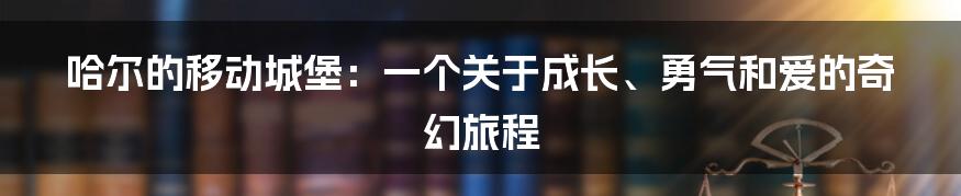 哈尔的移动城堡：一个关于成长、勇气和爱的奇幻旅程