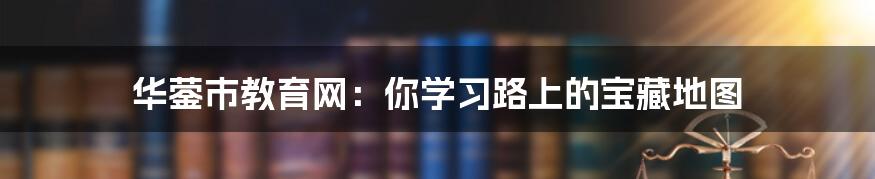 华蓥市教育网：你学习路上的宝藏地图