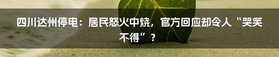 四川达州停电：居民怒火中烧，官方回应却令人“哭笑不得”？