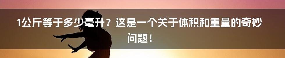 1公斤等于多少毫升？这是一个关于体积和重量的奇妙问题！