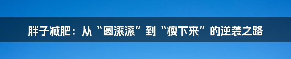 胖子减肥：从“圆滚滚”到“瘦下来”的逆袭之路