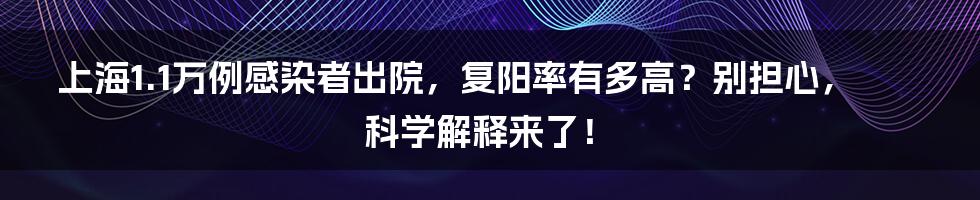 上海1.1万例感染者出院，复阳率有多高？别担心，科学解释来了！