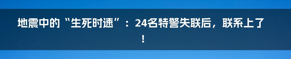 地震中的“生死时速”：24名特警失联后，联系上了！