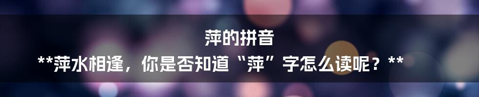 萍的拼音

**萍水相逢，你是否知道“萍”字怎么读呢？**