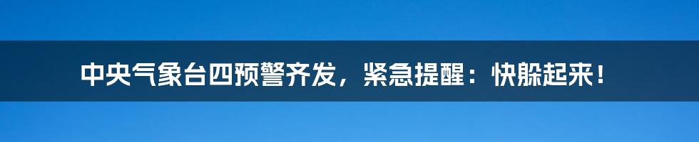 中央气象台四预警齐发，紧急提醒：快躲起来！