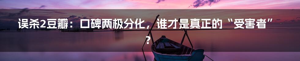 误杀2豆瓣：口碑两极分化，谁才是真正的“受害者”？