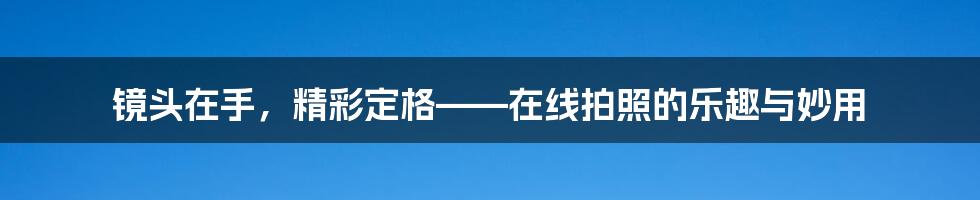 镜头在手，精彩定格——在线拍照的乐趣与妙用