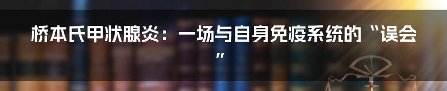 桥本氏甲状腺炎：一场与自身免疫系统的“误会”