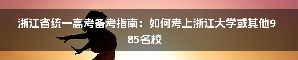 浙江省统一高考备考指南：如何考上浙江大学或其他985名校