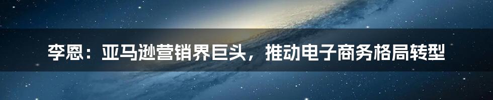 李恩：亚马逊营销界巨头，推动电子商务格局转型