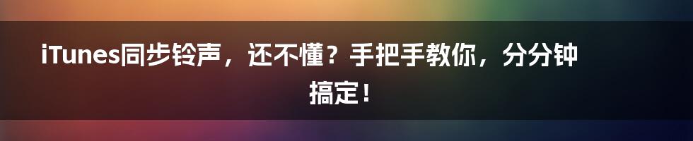 iTunes同步铃声，还不懂？手把手教你，分分钟搞定！