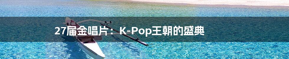 27届金唱片：K-Pop王朝的盛典