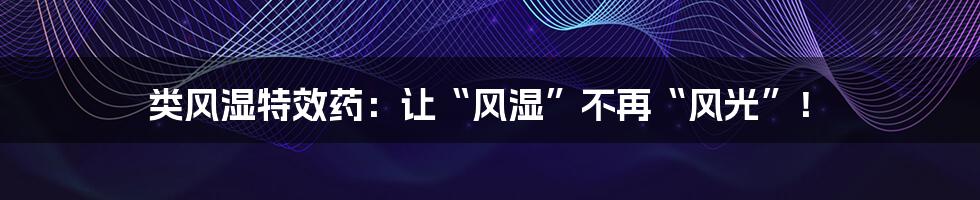 类风湿特效药：让“风湿”不再“风光”！