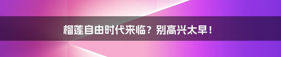 榴莲自由时代来临？别高兴太早！