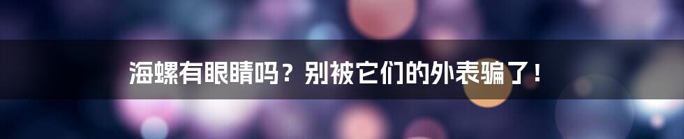 海螺有眼睛吗？别被它们的外表骗了！