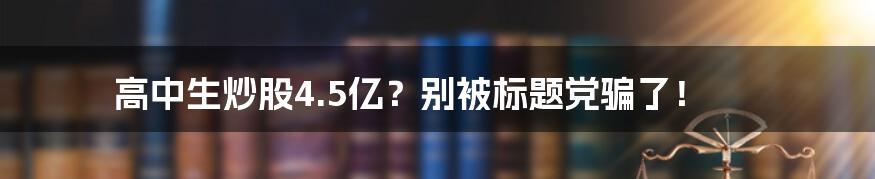 高中生炒股4.5亿？别被标题党骗了！