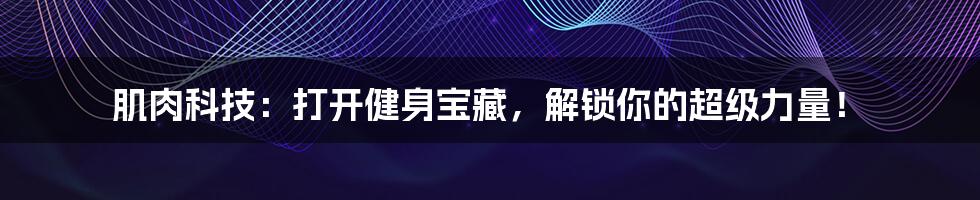 肌肉科技：打开健身宝藏，解锁你的超级力量！