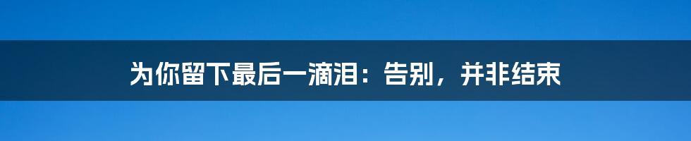 为你留下最后一滴泪：告别，并非结束