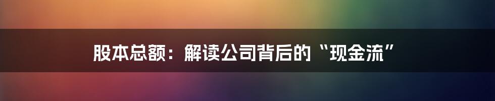 股本总额：解读公司背后的“现金流”