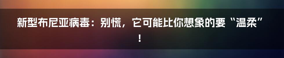 新型布尼亚病毒：别慌，它可能比你想象的要“温柔”！