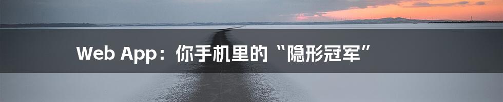 Web App：你手机里的“隐形冠军”