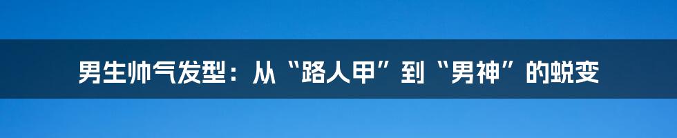 男生帅气发型：从“路人甲”到“男神”的蜕变