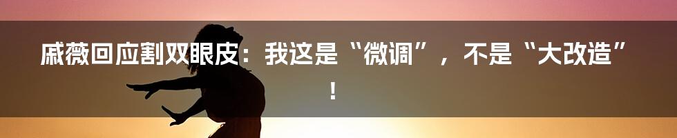 戚薇回应割双眼皮：我这是“微调”，不是“大改造”！