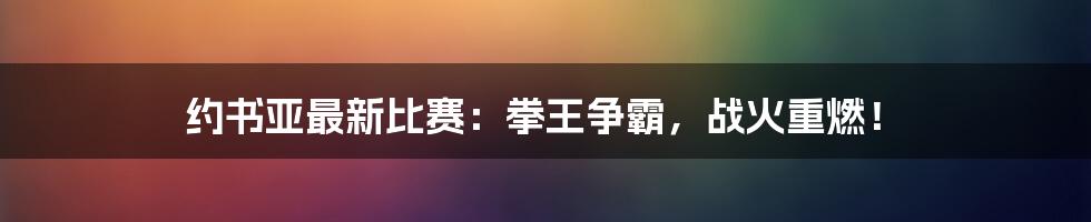 约书亚最新比赛：拳王争霸，战火重燃！