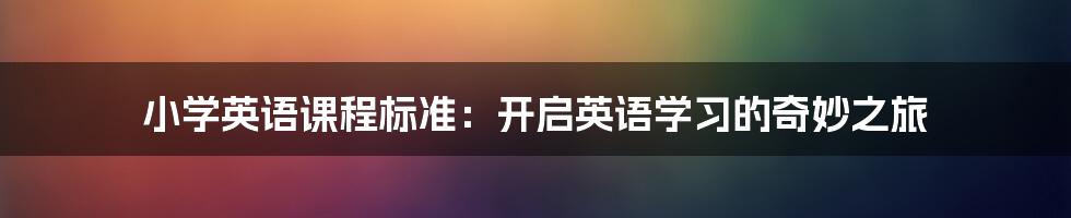 小学英语课程标准：开启英语学习的奇妙之旅