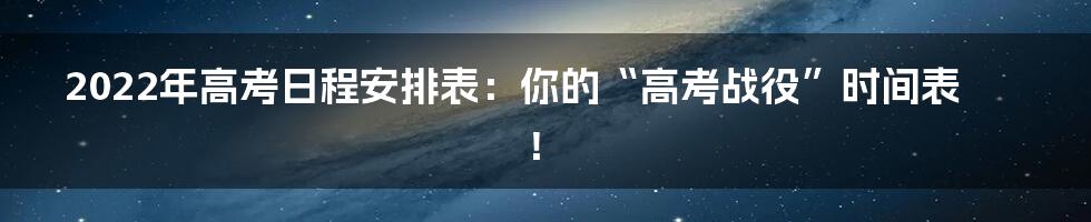 2022年高考日程安排表：你的“高考战役”时间表！