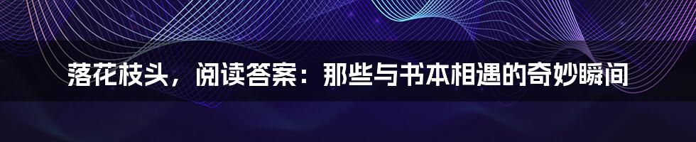 落花枝头，阅读答案：那些与书本相遇的奇妙瞬间