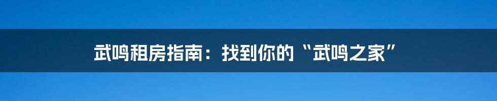 武鸣租房指南：找到你的“武鸣之家”