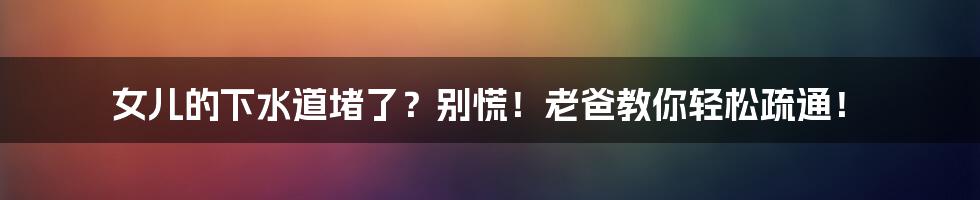 女儿的下水道堵了？别慌！老爸教你轻松疏通！