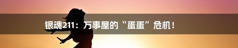 银魂211：万事屋的“蛋蛋”危机！