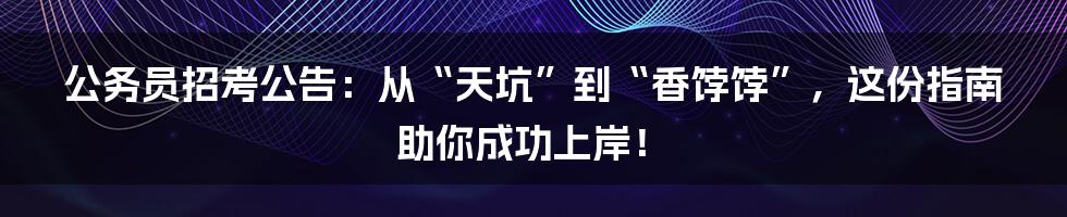 公务员招考公告：从“天坑”到“香饽饽”，这份指南助你成功上岸！