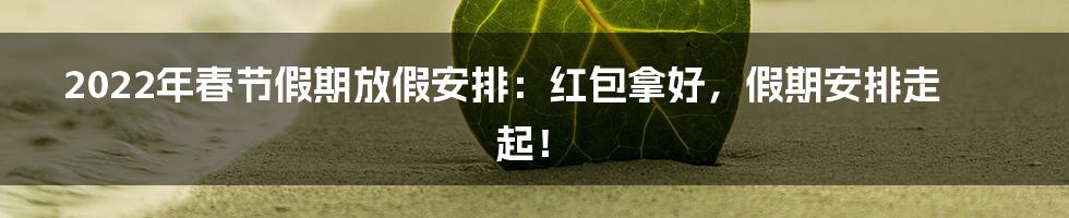 2022年春节假期放假安排：红包拿好，假期安排走起！