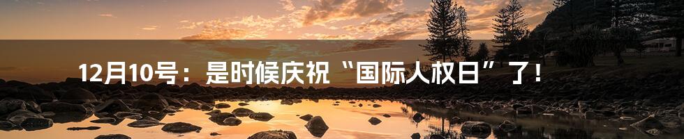 12月10号：是时候庆祝“国际人权日”了！