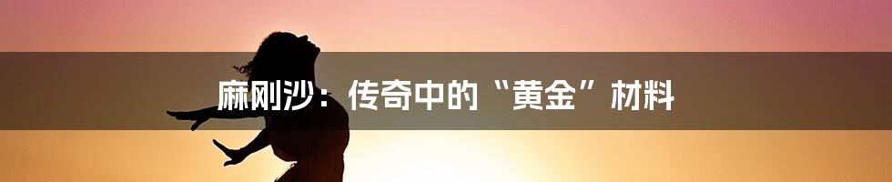 麻刚沙：传奇中的“黄金”材料