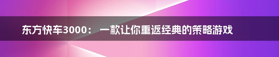 东方快车3000： 一款让你重返经典的策略游戏