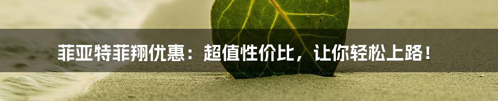 菲亚特菲翔优惠：超值性价比，让你轻松上路！