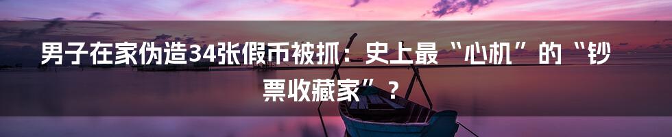 男子在家伪造34张假币被抓：史上最“心机”的“钞票收藏家”？