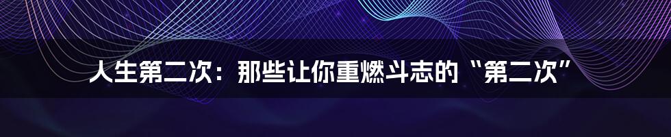 人生第二次：那些让你重燃斗志的“第二次”