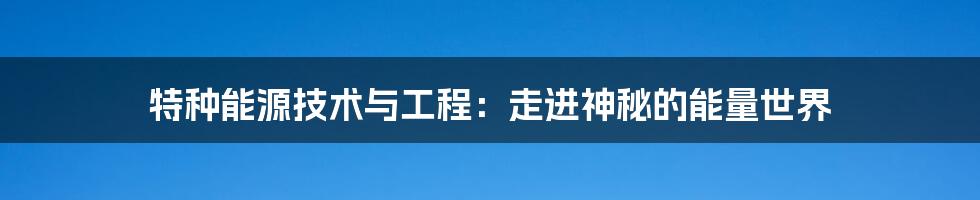 特种能源技术与工程：走进神秘的能量世界